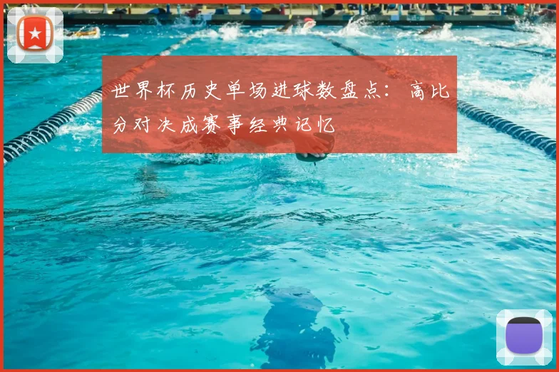 世界杯历史单场进球数盘点:高比分对决成赛事经典记忆