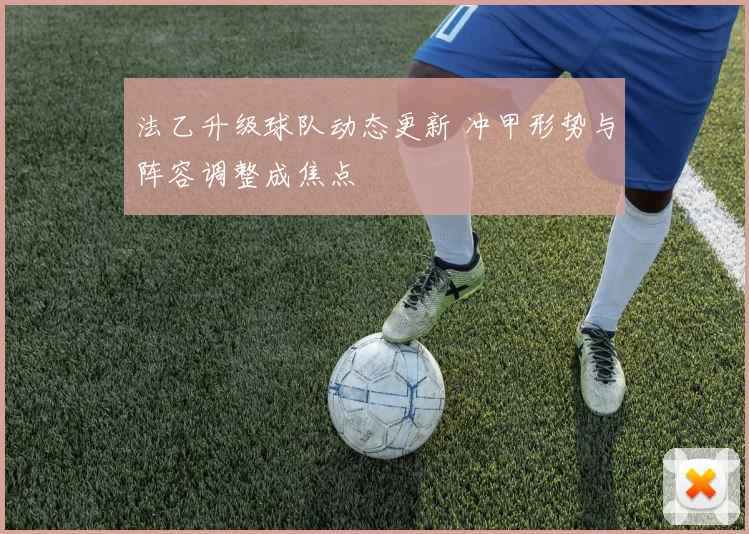法乙升级球队动态更新 冲甲形势与阵容调整成焦点