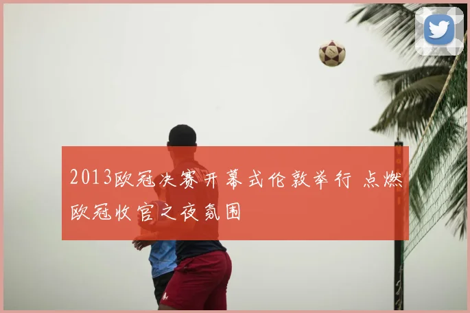 2013欧冠决赛开幕式伦敦举行 点燃欧冠收官之夜氛围