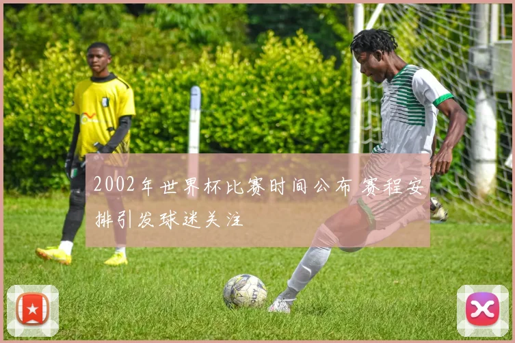 2002年世界杯比赛时间公布 赛程安排引发球迷关注