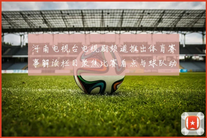 河南电视台电视剧频道推出体育赛事解读栏目聚焦比赛看点与球队动态