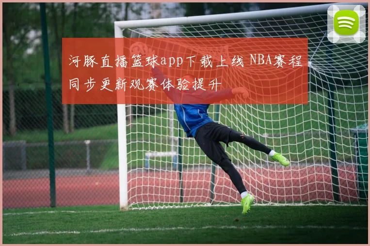 河豚直播篮球app下载上线 NBA赛程同步更新观赛体验提升