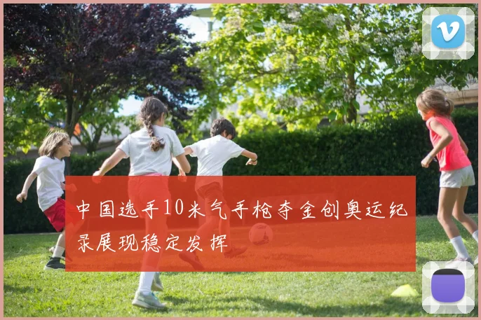 中国选手10米气手枪夺金创奥运纪录展现稳定发挥