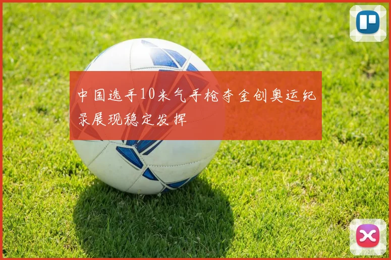 中国选手10米气手枪夺金创奥运纪录展现稳定发挥