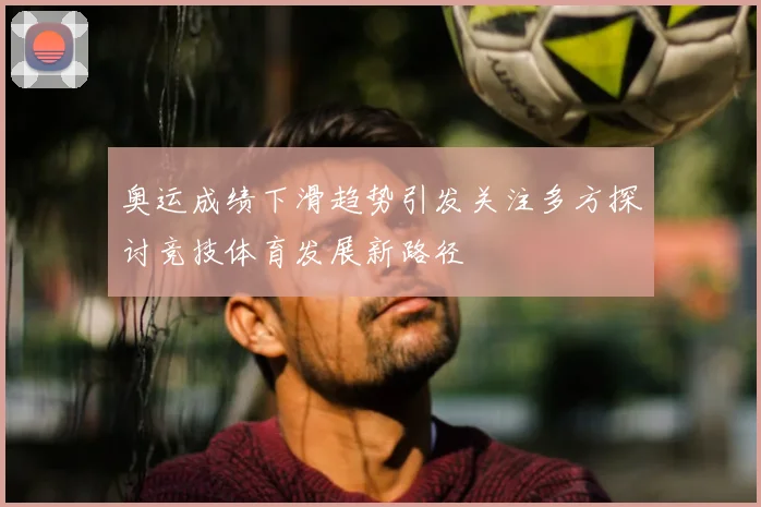 奥运成绩下滑趋势引发关注多方探讨竞技体育发展新路径