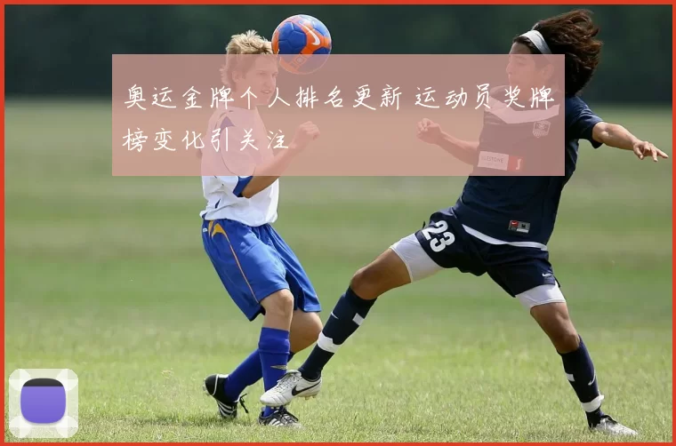 奥运金牌个人排名更新 运动员奖牌榜变化引关注
