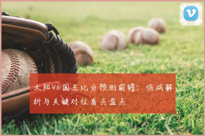 太阳vs国王比分预测前瞻：伤病解析与关键对位看点盘点