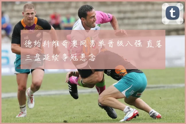 德约科维奇澳网男单晋级八强 直落三盘延续争冠悬念