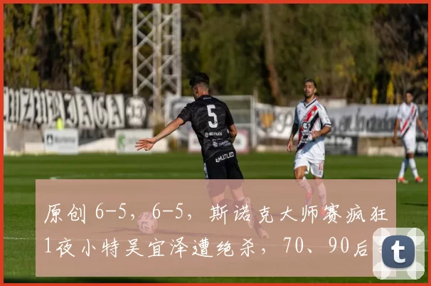 原创 6-5，6-5，斯诺克大师赛疯狂1夜小特吴宜泽遭绝杀，70、90后争冠