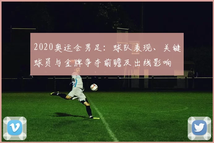 2020奥运会男足：球队表现、关键球员与金牌争夺前瞻及出线影响
