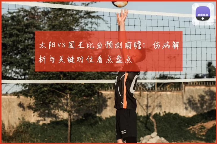 太阳vs国王比分预测前瞻：伤病解析与关键对位看点盘点