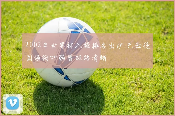 2002年世界杯八强排名出炉 巴西德国领衔四强晋级路清晰