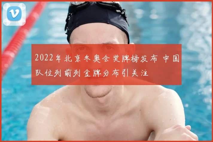 2022年北京冬奥会奖牌榜发布 中国队位列前列金牌分布引关注