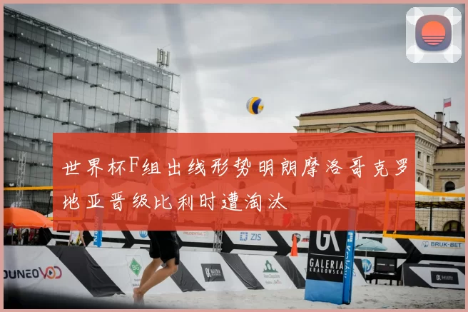 世界杯F组出线形势明朗摩洛哥克罗地亚晋级比利时遭淘汰