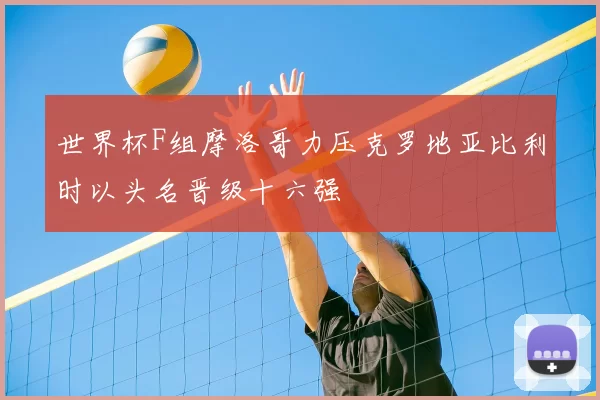 世界杯F组摩洛哥力压克罗地亚比利时以头名晋级十六强