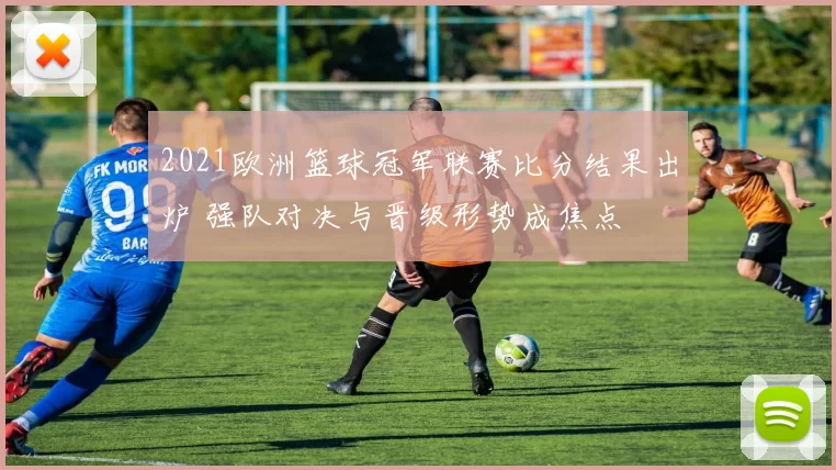 2021欧洲篮球冠军联赛比分结果出炉 强队对决与晋级形势成焦点