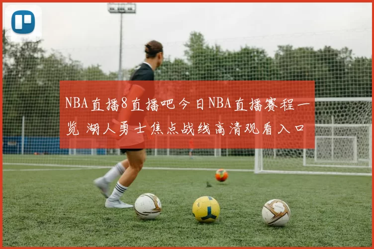 NBA直播8直播吧今日NBA直播赛程一览 湖人勇士焦点战线高清观看入口