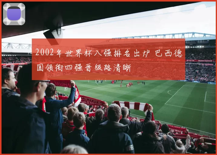2002年世界杯八强排名出炉 巴西德国领衔四强晋级路清晰