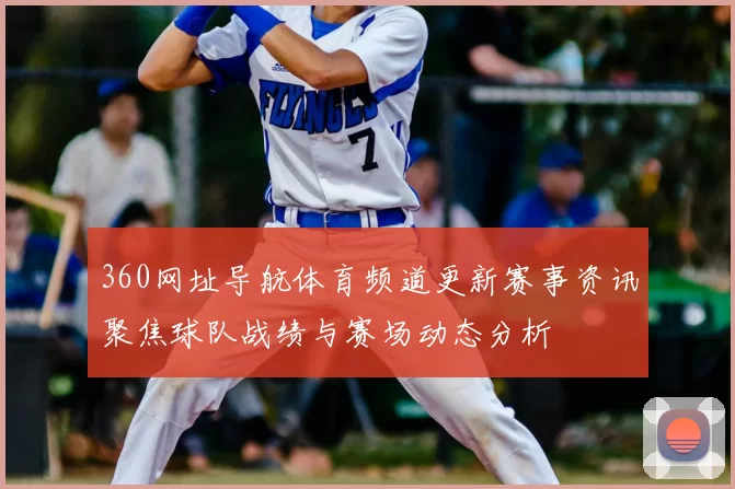 360网址导航体育频道更新赛事资讯聚焦球队战绩与赛场动态分析