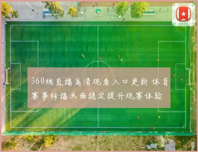 360线直播高清观看入口更新 体育赛事转播画面稳定提升观赛体验