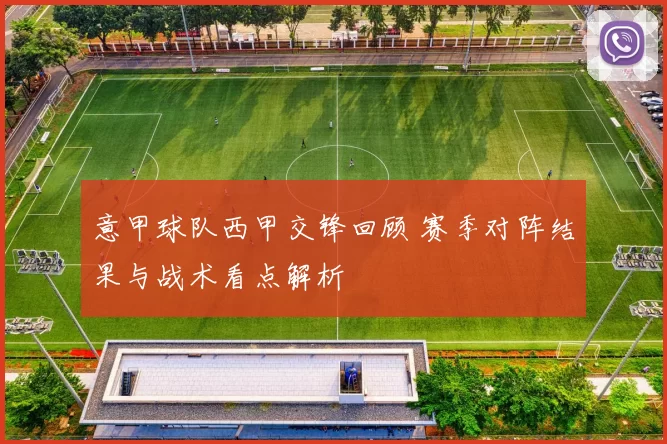 意甲球队西甲交锋回顾 赛季对阵结果与战术看点解析