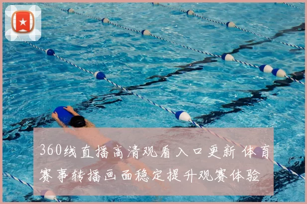 360线直播高清观看入口更新 体育赛事转播画面稳定提升观赛体验