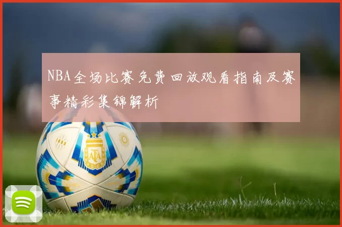 NBA全场比赛免费回放观看指南及赛事精彩集锦解析