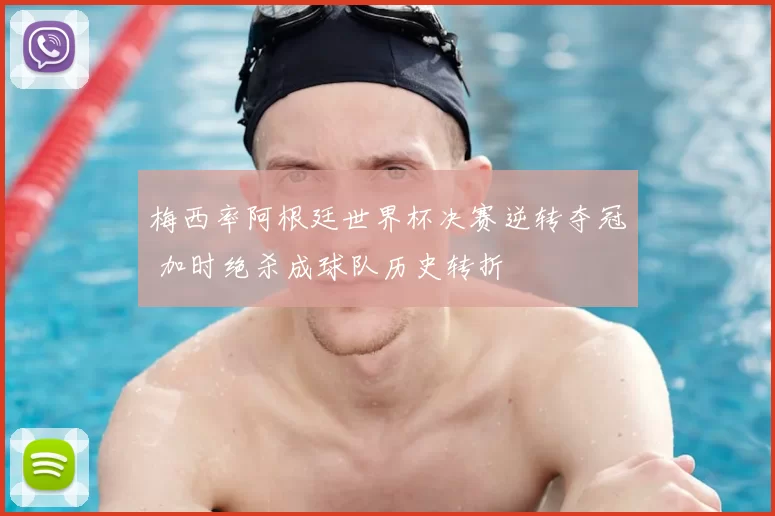 梅西率阿根廷世界杯决赛逆转夺冠 加时绝杀成球队历史转折