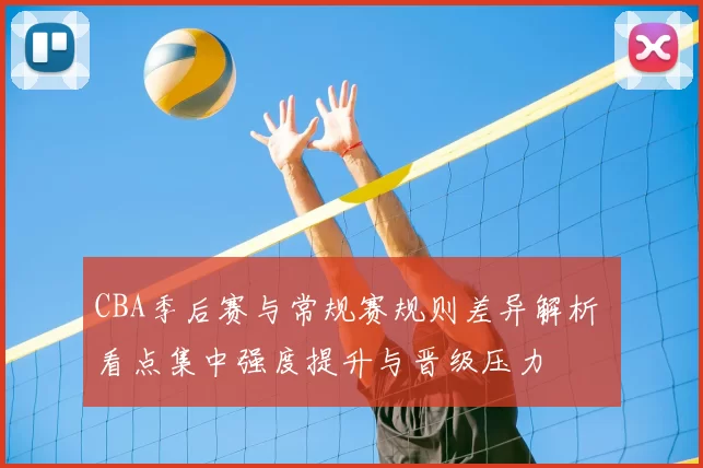 CBA季后赛与常规赛规则差异解析 看点集中强度提升与晋级压力
