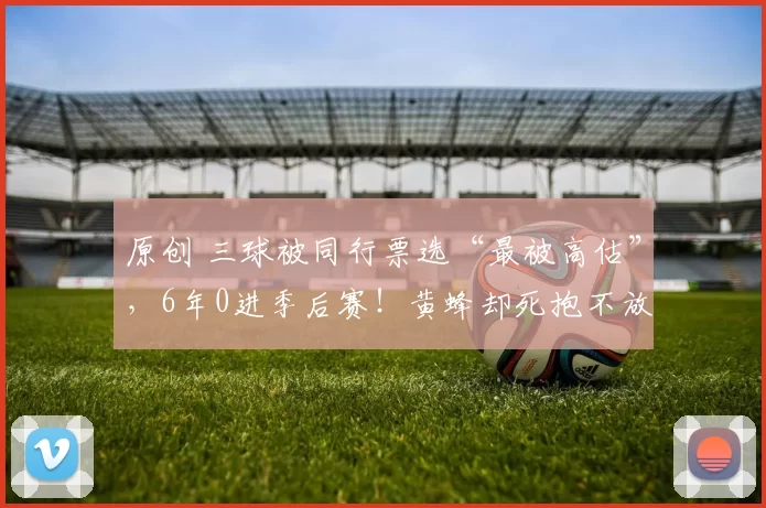 原创 三球被同行票选“最被高估”，6年0进季后赛！黄蜂却死抱不放，是执念还是被天赋幻觉PUA？