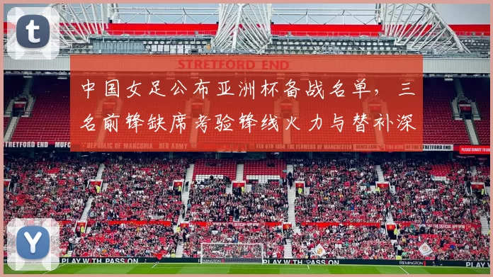 中国女足公布亚洲杯备战名单，三名前锋缺席考验锋线火力与替补深度