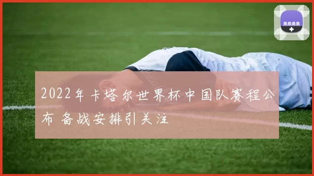2022年卡塔尔世界杯中国队赛程公布 备战安排引关注