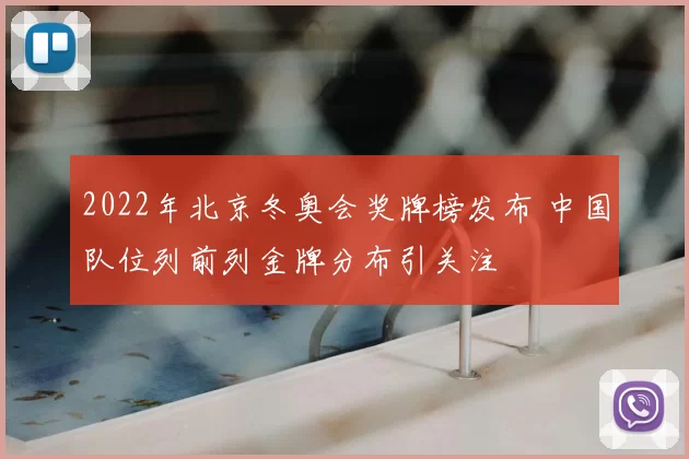 2022年北京冬奥会奖牌榜发布 中国队位列前列金牌分布引关注