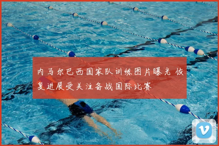 内马尔巴西国家队训练图片曝光 恢复进展受关注备战国际比赛