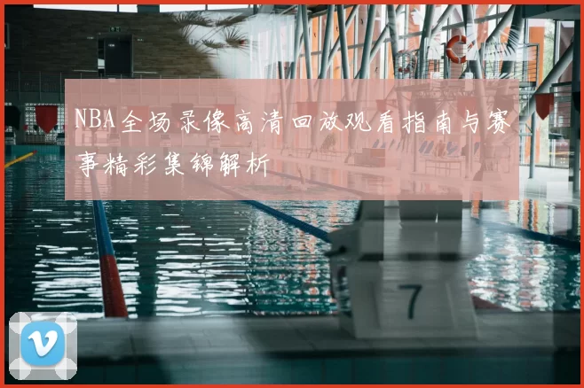 NBA全场录像高清回放观看指南与赛事精彩集锦解析