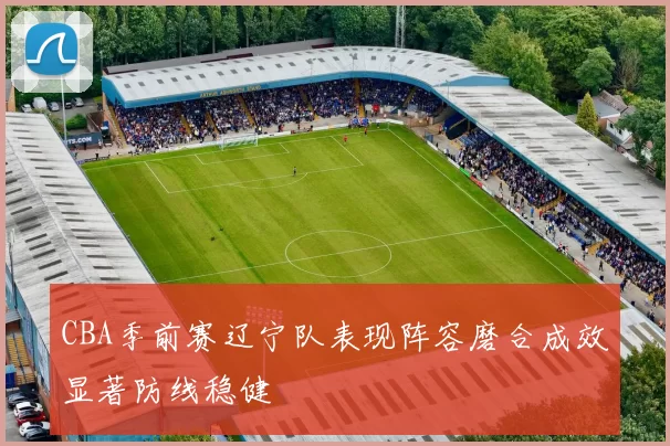 CBA季前赛辽宁队表现阵容磨合成效显著防线稳健