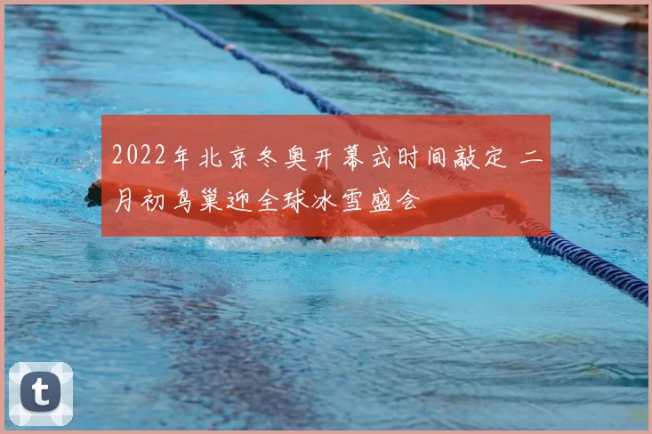 2022年北京冬奥开幕式时间敲定 二月初鸟巢迎全球冰雪盛会