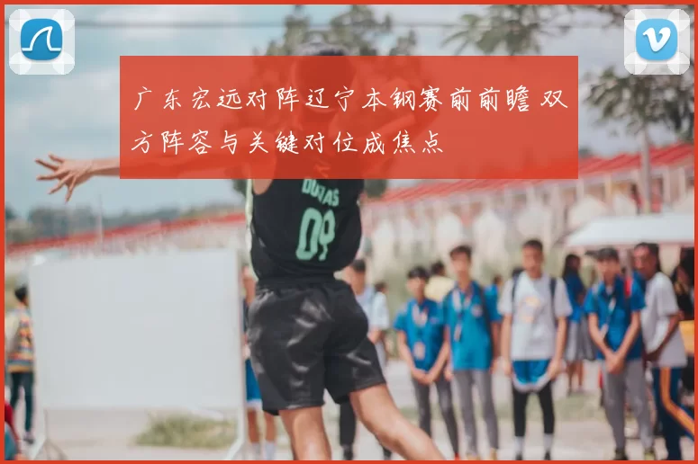广东宏远对阵辽宁本钢赛前前瞻 双方阵容与关键对位成焦点