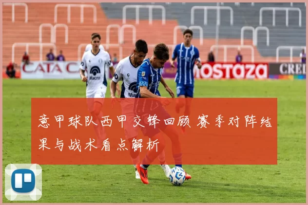 意甲球队西甲交锋回顾 赛季对阵结果与战术看点解析