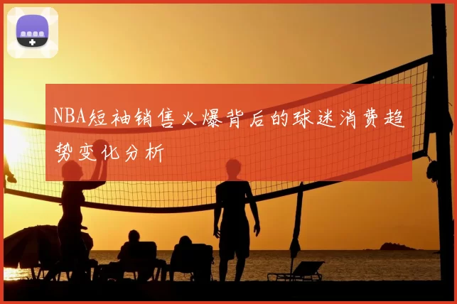 NBA短袖销售火爆背后的球迷消费趋势变化分析