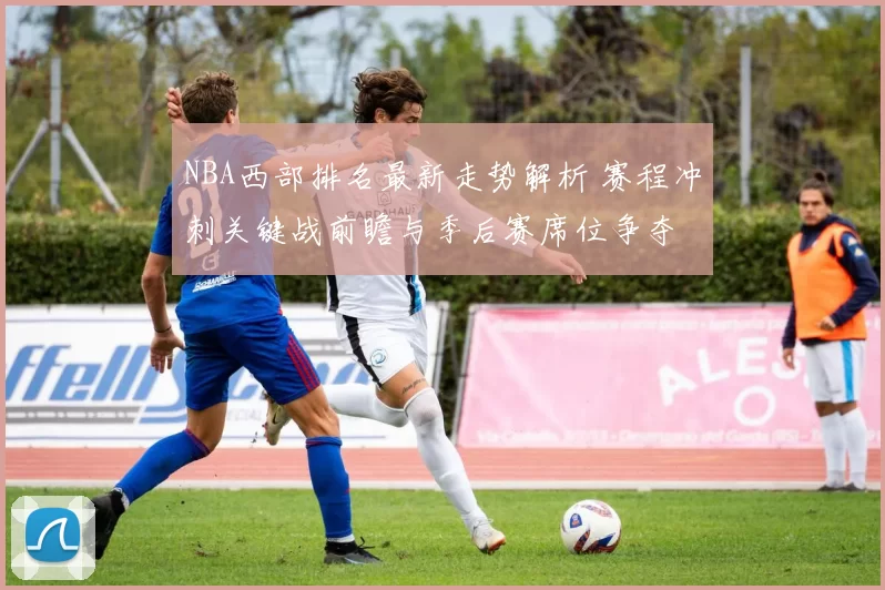 NBA西部排名最新走势解析 赛程冲刺关键战前瞻与季后赛席位争夺