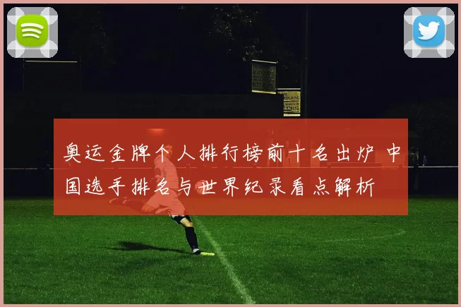 奥运金牌个人排行榜前十名出炉 中国选手排名与世界纪录看点解析