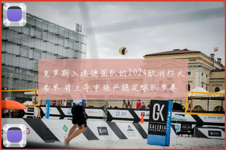 克罗斯入选德国队的2024欧洲杯大名单 将主导中场并稳定球队节奏