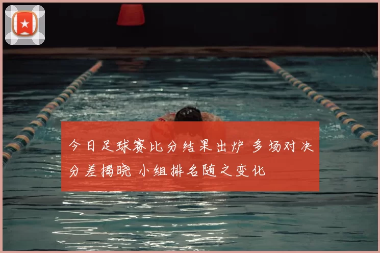 今日足球赛比分结果出炉 多场对决分差揭晓 小组排名随之变化