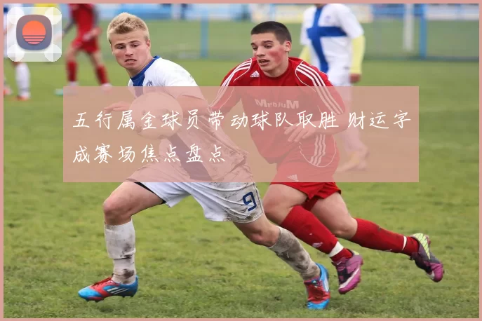 五行属金球员带动球队取胜 财运字成赛场焦点盘点