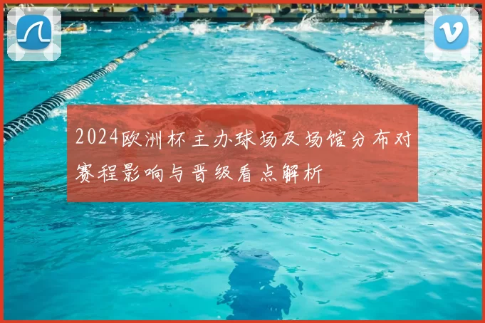 2024欧洲杯主办球场及场馆分布对赛程影响与晋级看点解析