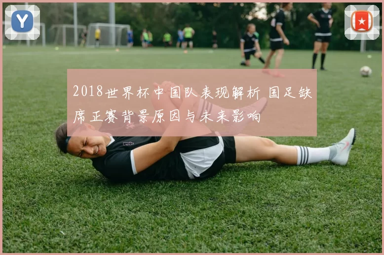 2018世界杯中国队表现解析 国足缺席正赛背景原因与未来影响