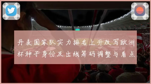 丹麦国家队实力排名上升改写欧洲杯种子身份及出线筹码调整与看点