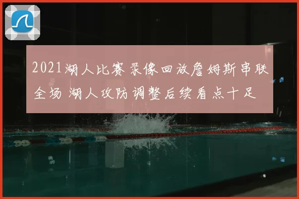 2021湖人比赛录像回放詹姆斯串联全场 湖人攻防调整后续看点十足