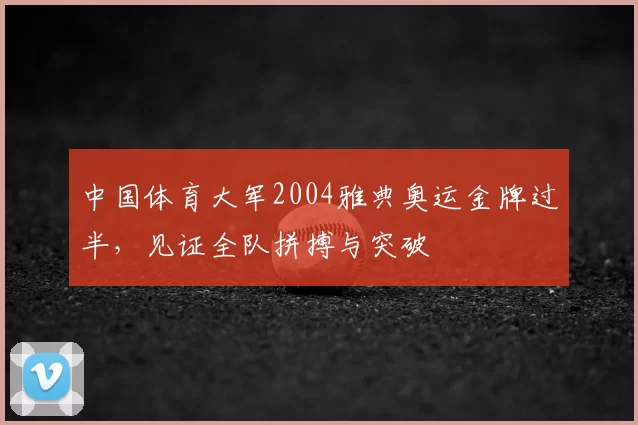 中国体育大军2004雅典奥运金牌过半，见证全队拼搏与突破